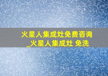 火星人集成灶免费咨询_火星人集成灶 免洗